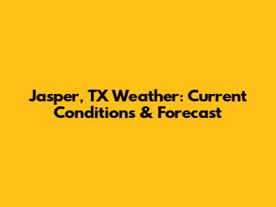 Jasper, TX Weather: Current Conditions & Forecast
