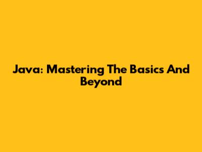 Java: Mastering The Basics And Beyond