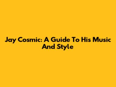 Jay Cosmic: A Guide To His Music And Style