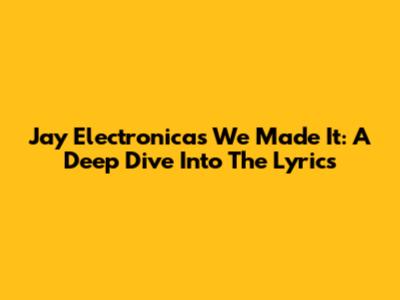 Jay Electronica's 'We Made It': A Deep Dive Into The Lyrics