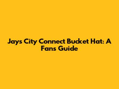 Jays City Connect Bucket Hat: A Fan's Guide
