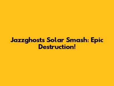 Jazzghost's Solar Smash: Epic Destruction!