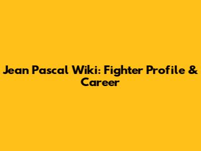 Jean Pascal Wiki: Fighter Profile & Career