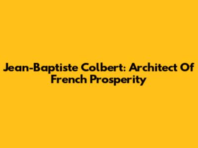 Jean-Baptiste Colbert: Architect Of French Prosperity