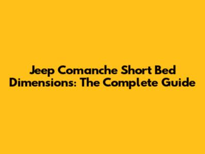 Jeep Comanche Short Bed Dimensions: The Complete Guide