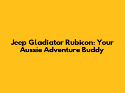 Jeep Gladiator Rubicon: Your Aussie Adventure Buddy