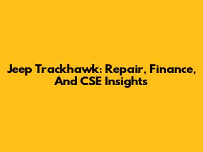Jeep Trackhawk: Repair, Finance, And CSE Insights