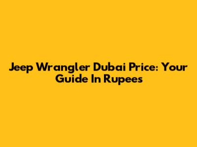 Jeep Wrangler Dubai Price: Your Guide In Rupees