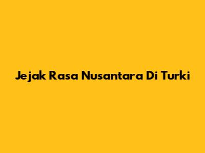 Jejak Rasa Nusantara Di Turki