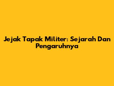 Jejak Tapak Militer: Sejarah Dan Pengaruhnya
