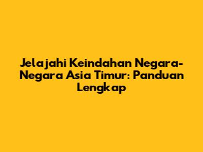 Jelajahi Keindahan Negara-Negara Asia Timur: Panduan Lengkap