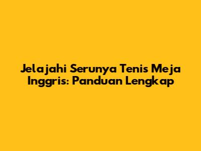 Jelajahi Serunya Tenis Meja Inggris: Panduan Lengkap