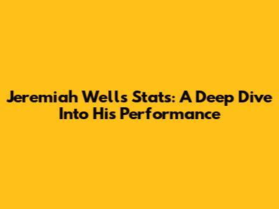 Jeremiah Wells Stats: A Deep Dive Into His Performance