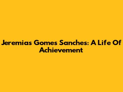 Jeremias Gomes Sanches: A Life Of Achievement