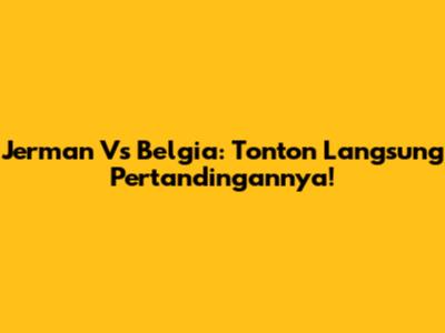 Jerman Vs Belgia: Tonton Langsung Pertandingannya!