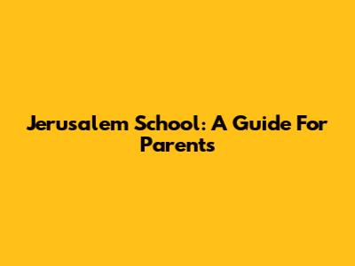 Jerusalem School: A Guide For Parents
