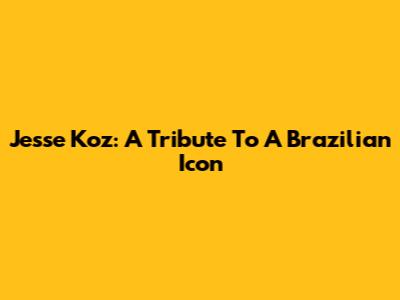 Jesse Koz: A Tribute To A Brazilian Icon