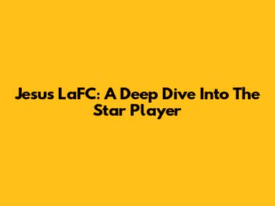 Jesus LaFC: A Deep Dive Into The Star Player