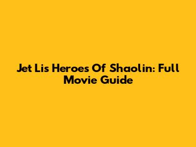 Jet Li's Heroes Of Shaolin: Full Movie Guide