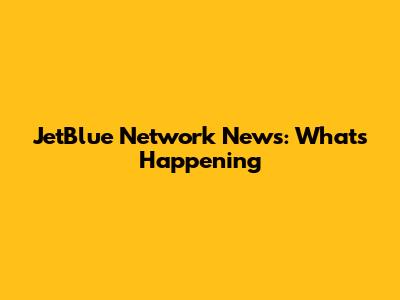 JetBlue Network News: What's Happening