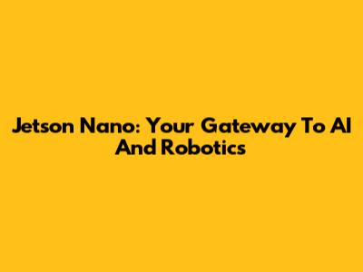 Jetson Nano: Your Gateway To AI And Robotics