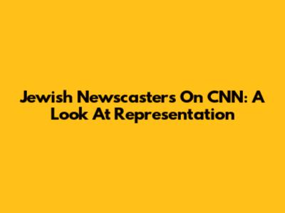 Jewish Newscasters On CNN: A Look At Representation