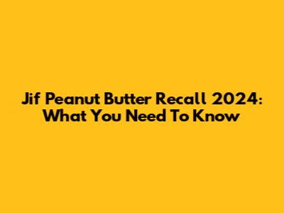 Jif Peanut Butter Recall 2024: What You Need To Know