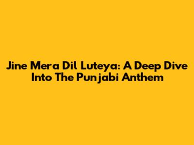 Jine Mera Dil Luteya: A Deep Dive Into The Punjabi Anthem