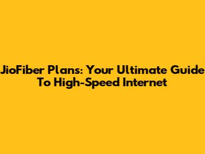 JioFiber Plans: Your Ultimate Guide To High-Speed Internet
