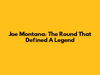 Joe Montana: The Round That Defined A Legend
