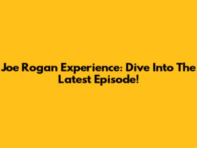 Joe Rogan Experience: Dive Into The Latest Episode!