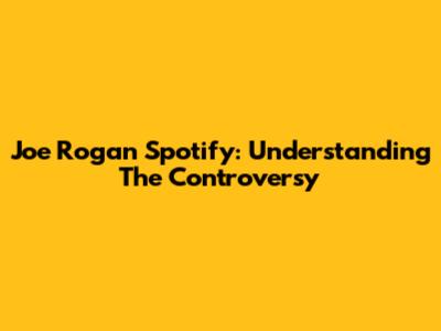 Joe Rogan Spotify: Understanding The Controversy