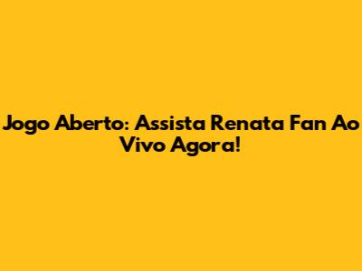 Jogo Aberto: Assista Renata Fan Ao Vivo Agora!