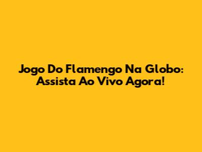 Jogo Do Flamengo Na Globo: Assista Ao Vivo Agora!