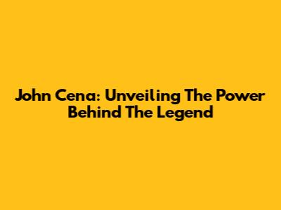 John Cena: Unveiling The Power Behind The Legend