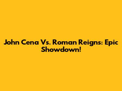 John Cena Vs. Roman Reigns: Epic Showdown!
