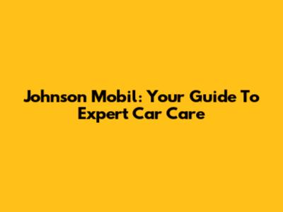 Johnson Mobil: Your Guide To Expert Car Care