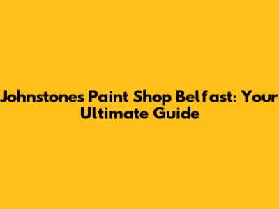 Johnstone's Paint Shop Belfast: Your Ultimate Guide