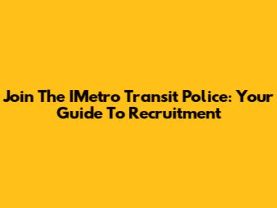 Join The IMetro Transit Police: Your Guide To Recruitment