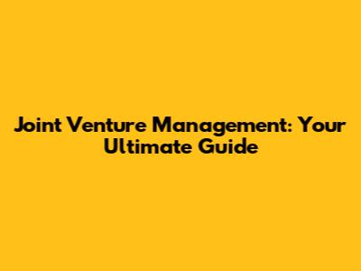 Joint Venture Management: Your Ultimate Guide