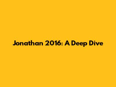 Jonathan 2016: A Deep Dive