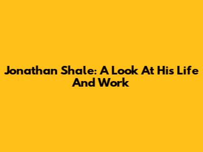 Jonathan Shale: A Look At His Life And Work