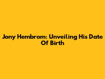 Jony Hembrom: Unveiling His Date Of Birth