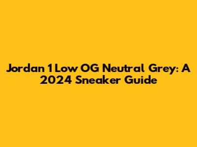 Jordan 1 Low OG Neutral Grey: A 2024 Sneaker Guide