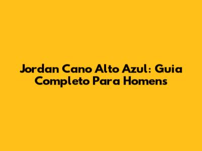 Jordan Cano Alto Azul: Guia Completo Para Homens