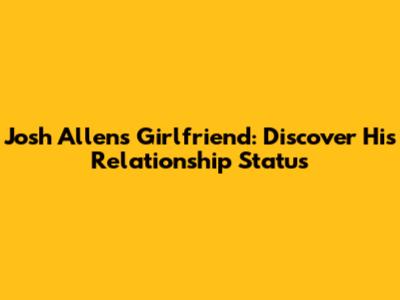 Josh Allen's Girlfriend: Discover His Relationship Status