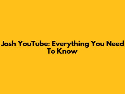 Josh YouTube: Everything You Need To Know