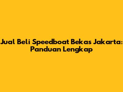 Jual Beli Speedboat Bekas Jakarta: Panduan Lengkap
