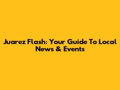 Juarez Flash: Your Guide To Local News & Events