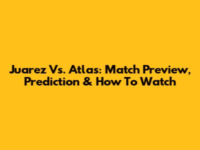 Juarez Vs. Atlas: Match Preview, Prediction & How To Watch